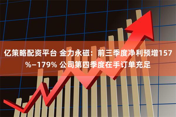 亿策略配资平台 金力永磁：前三季度净利预增157%—179% 公司第四季度在手订单充足