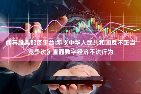 闻喜股票配资平台 新《中华人民共和国反不正当竞争法》直面数字经济不法行为