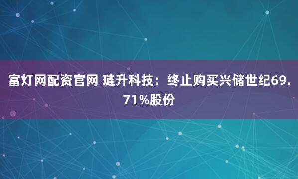 富灯网配资官网 琏升科技：终止购买兴储世纪69.71%股份