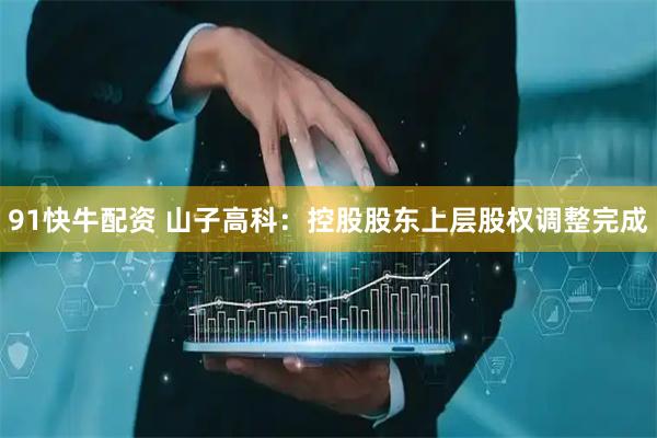 91快牛配资 山子高科：控股股东上层股权调整完成