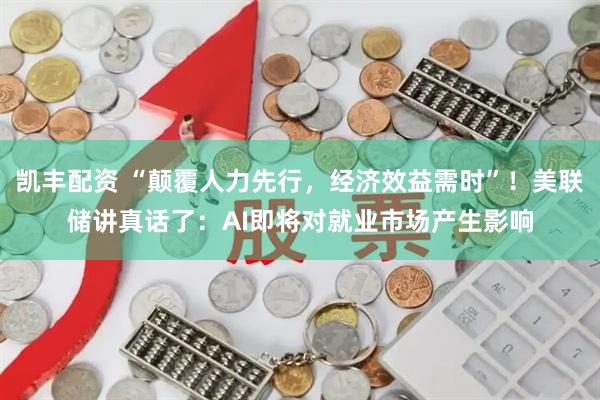 凯丰配资 “颠覆人力先行，经济效益需时”！美联储讲真话了：AI即将对就业市场产生影响