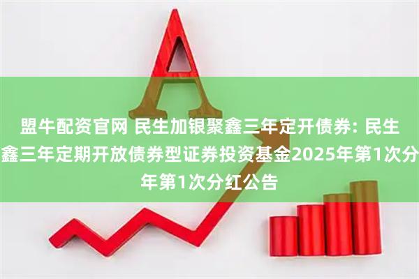 盟牛配资官网 民生加银聚鑫三年定开债券: 民生加银聚鑫三年定期开放债券型证券投资基金2025年第1次分红公告