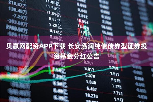 贝赢网配资APP下载 长安泓润纯债债券型证券投资基金分红公告
