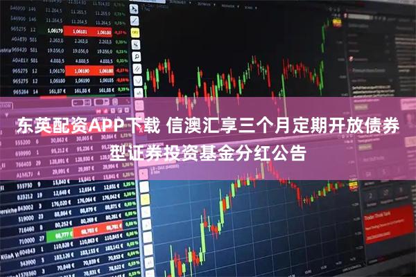 东英配资APP下载 信澳汇享三个月定期开放债券型证券投资基金分红公告