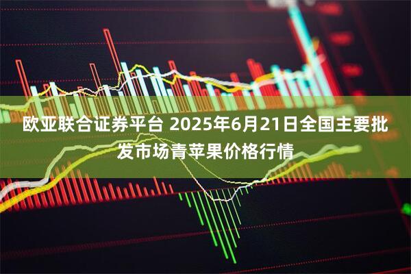欧亚联合证券平台 2025年6月21日全国主要批发市场青苹果价格行情