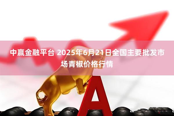 中赢金融平台 2025年6月21日全国主要批发市场青椒价格行情