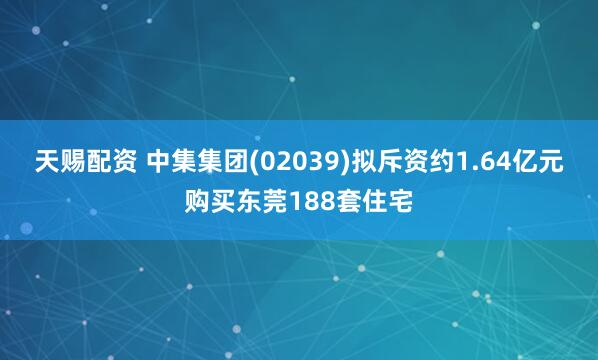 天赐配资 中集集团(02039)拟斥资约1.64亿元购买东莞188套住宅