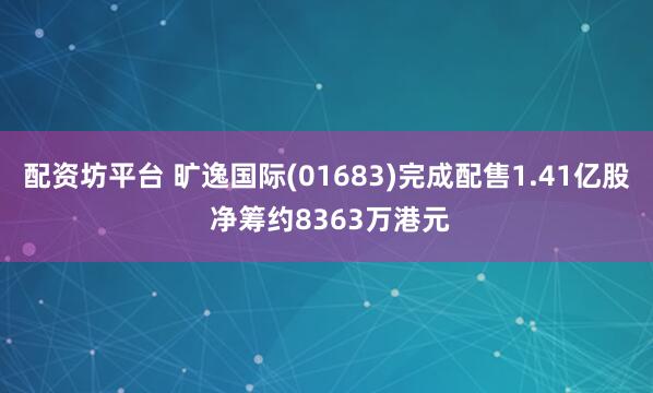 配资坊平台 旷逸国际(01683)完成配售1.41亿股 净筹约8363万港元