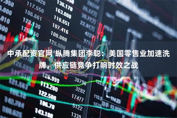 中承配资官网 纵腾集团李聪：美国零售业加速洗牌，供应链竞争打响时效之战