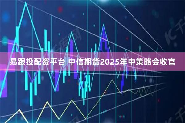 易跟投配资平台 中信期货2025年中策略会收官