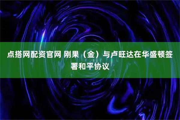 点搭网配资官网 刚果（金）与卢旺达在华盛顿签署和平协议