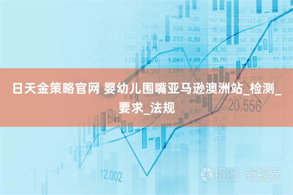 日天金策略官网 婴幼儿围嘴亚马逊澳洲站_检测_要求_法规