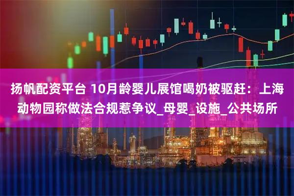 扬帆配资平台 10月龄婴儿展馆喝奶被驱赶:上海动物园称做法合规惹争议_母婴_设施_公共场所