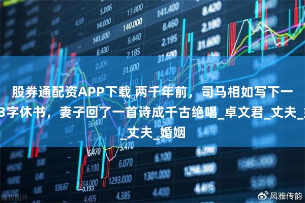 股券通配资APP下载 两千年前，司马相如写下一封13字休书，妻子回了一首诗成千古绝唱_卓文君_丈夫_婚姻