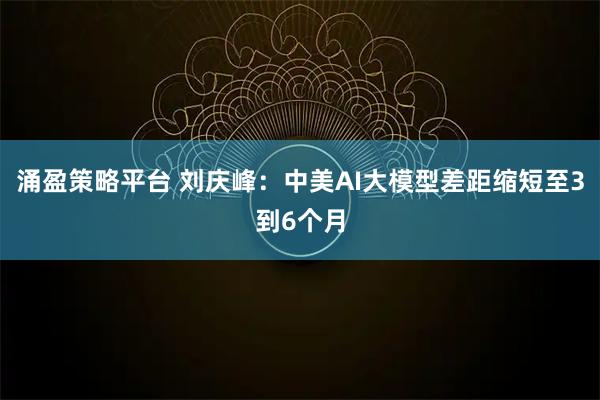 涌盈策略平台 刘庆峰：中美AI大模型差距缩短至3到6个月