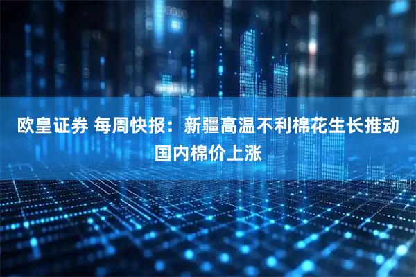 欧皇证券 每周快报：新疆高温不利棉花生长推动国内棉价上涨