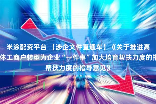 米涂配资平台 【涉企文件直通车】《关于推进高效办成个体工商户转型为企业“一件事”加大培育帮扶力度的指导意见》