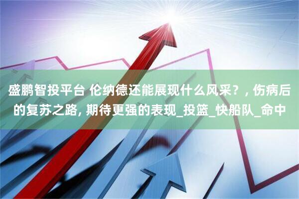 盛鹏智投平台 伦纳德还能展现什么风采？, 伤病后的复苏之路, 期待更强的表现_投篮_快船队_命中