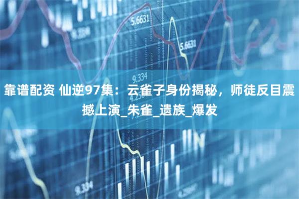 靠谱配资 仙逆97集：云雀子身份揭秘，师徒反目震撼上演_朱雀_遗族_爆发