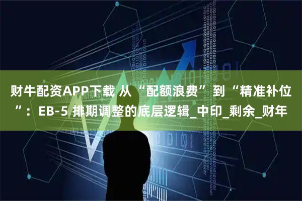 财牛配资APP下载 从 “配额浪费” 到 “精准补位”：EB-5 排期调整的底层逻辑_中印_剩余_财年