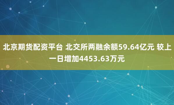 北京期货配资平台 北交所两融余额59.64亿元 较上一日增加4453.63万元