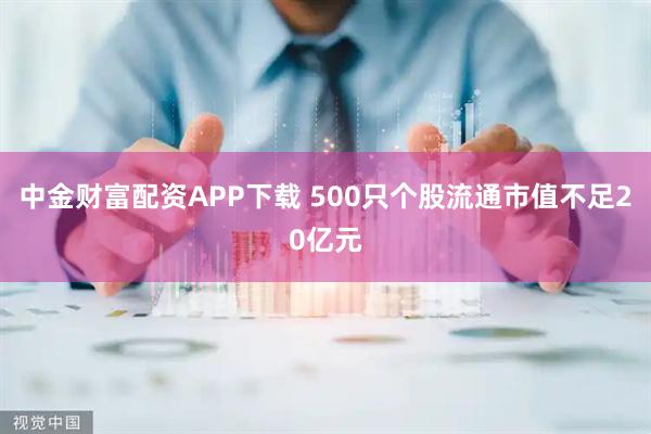 中金财富配资APP下载 500只个股流通市值不足20亿元
