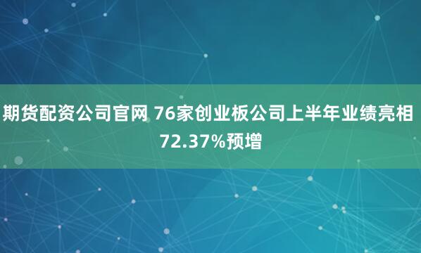 期货配资公司官网 76家创业板公司上半年业绩亮相 72.37%预增