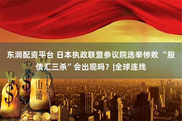 东润配资平台 日本执政联盟参议院选举惨败 “股债汇三杀”会出现吗？|全球连线