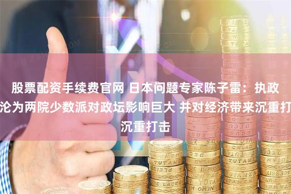 股票配资手续费官网 日本问题专家陈子雷：执政党沦为两院少数派对政坛影响巨大 并对经济带来沉重打击