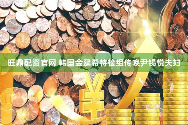 旺鼎配资官网 韩国金建希特检组传唤尹锡悦夫妇