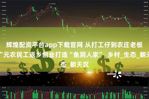 辉煌配资平台app下载官网 从打工仔到农庄老板：广元农民工返乡创业打造“鱼洞人家”_乡村_生态_朝天区
