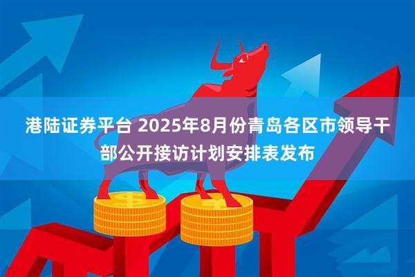 港陆证券平台 2025年8月份青岛各区市领导干部公开接访计划安排表发布