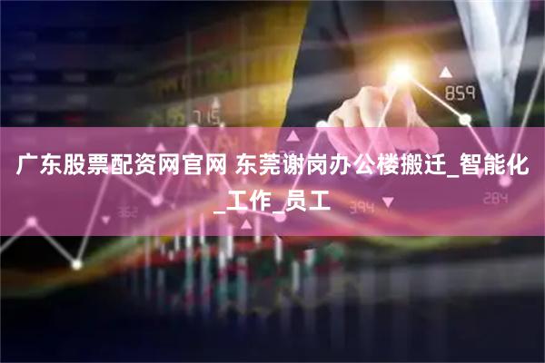 广东股票配资网官网 东莞谢岗办公楼搬迁_智能化_工作_员工