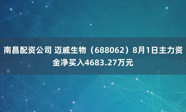 南昌配资公司 迈威生物（688062）8月1日主力资金净买入4683.27万元