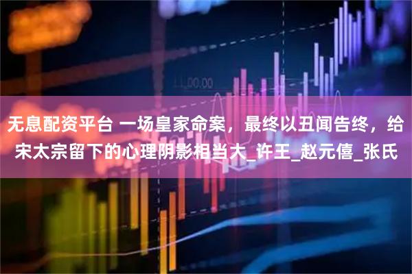 无息配资平台 一场皇家命案，最终以丑闻告终，给宋太宗留下的心理阴影相当大_许王_赵元僖_张氏