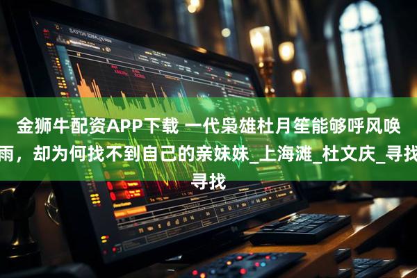 金狮牛配资APP下载 一代枭雄杜月笙能够呼风唤雨，却为何找不到自己的亲妹妹_上海滩_杜文庆_寻找