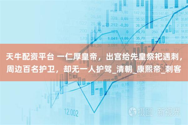 天牛配资平台 一仁厚皇帝，出宫给先皇祭祀遇刺，周边百名护卫，却无一人护驾_清朝_康熙帝_刺客