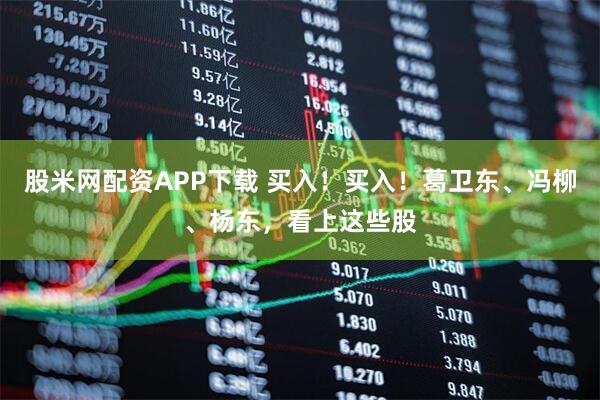 股米网配资APP下载 买入！买入！葛卫东、冯柳、杨东，看上这些股