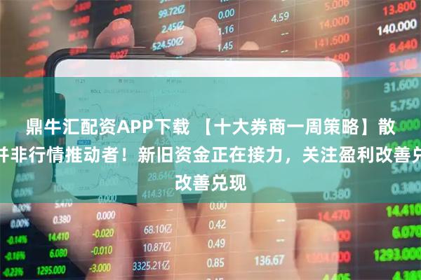 鼎牛汇配资APP下载 【十大券商一周策略】散户并非行情推动者！新旧资金正在接力，关注盈利改善兑现