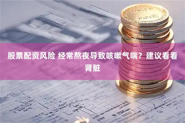 股票配资风险 经常熬夜导致咳嗽气喘？建议看看肾脏