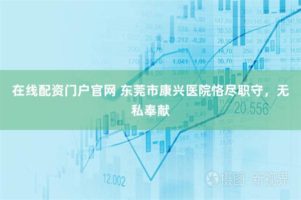 在线配资门户官网 东莞市康兴医院恪尽职守，无私奉献