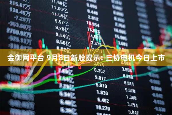 金御网平台 9月8日新股提示: 三协电机今日上市