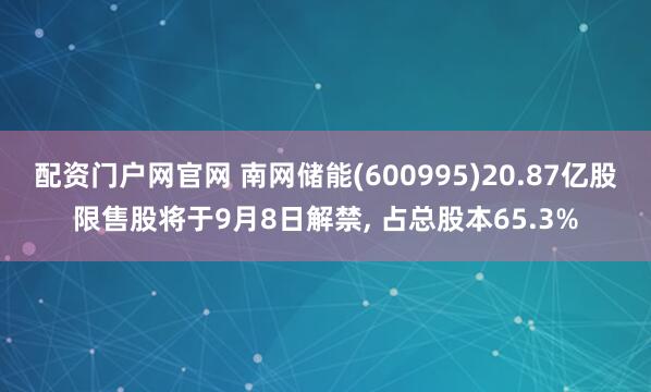 配资门户网官网 南网储能(600995)20.87亿股限售股将于9月8日解禁, 占总股本65.3%