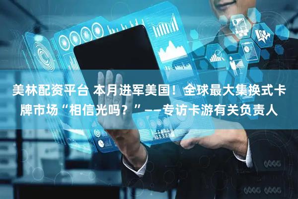 美林配资平台 本月进军美国！全球最大集换式卡牌市场“相信光吗？”——专访卡游有关负责人