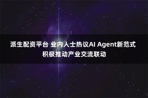 派生配资平台 业内人士热议AI Agent新范式 积极推动产业交流联动