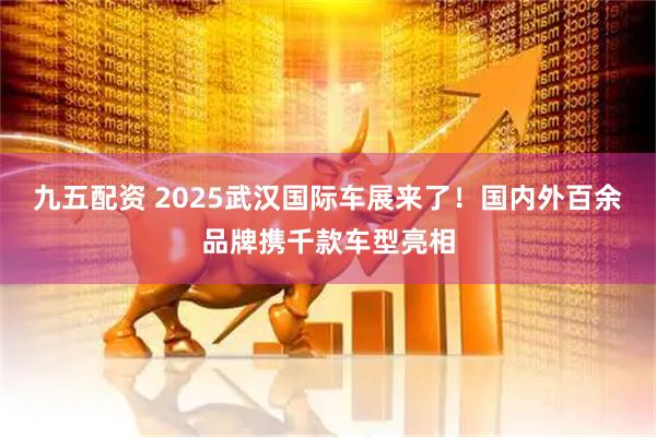 九五配资 2025武汉国际车展来了！国内外百余品牌携千款车型亮相