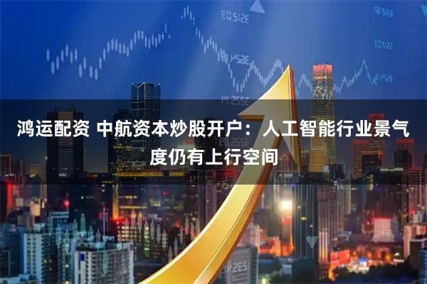 鸿运配资 中航资本炒股开户：人工智能行业景气度仍有上行空间