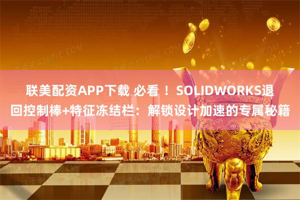 联美配资APP下载 必看 ！SOLIDWORKS退回控制棒+特征冻结栏：解锁设计加速的专属秘籍