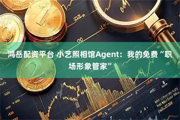 鸿岳配资平台 小艺照相馆Agent：我的免费“职场形象管家”