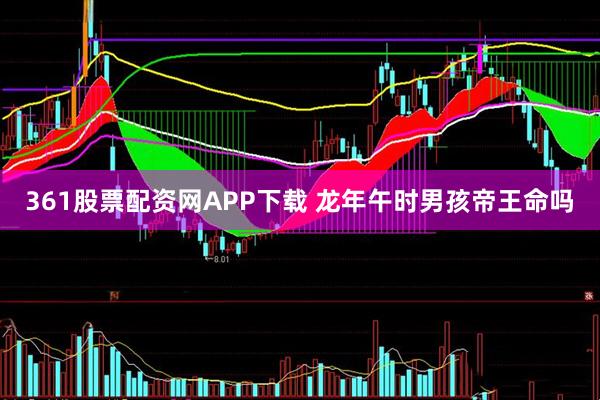 361股票配资网APP下载 龙年午时男孩帝王命吗